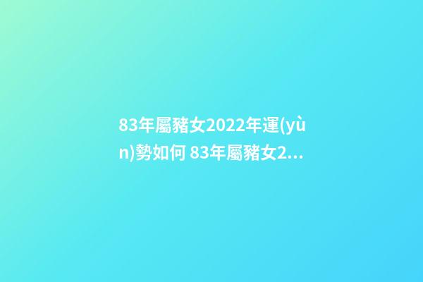 83年屬豬女2022年運(yùn)勢如何 83年屬豬女2022年運(yùn)勢 39歲1983年的屬豬女2022年運(yùn)勢
